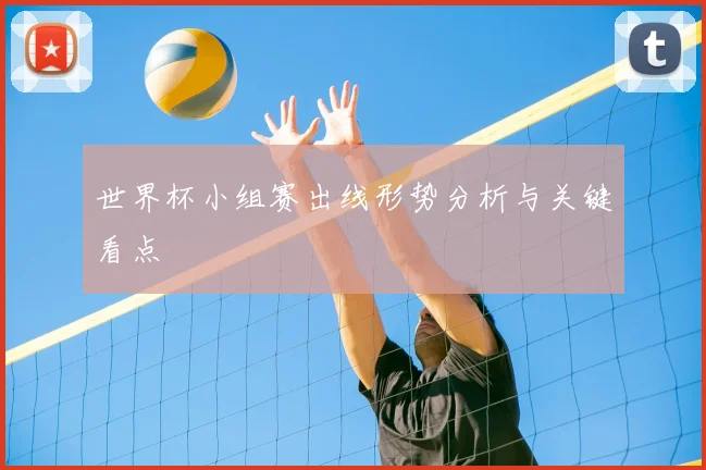 世界杯小组赛出线形势分析与关键看点