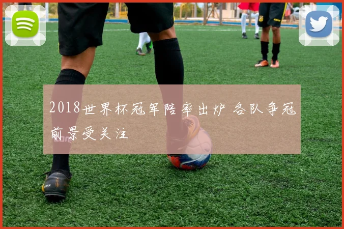 2018世界杯冠军陪率出炉 各队争冠前景受关注